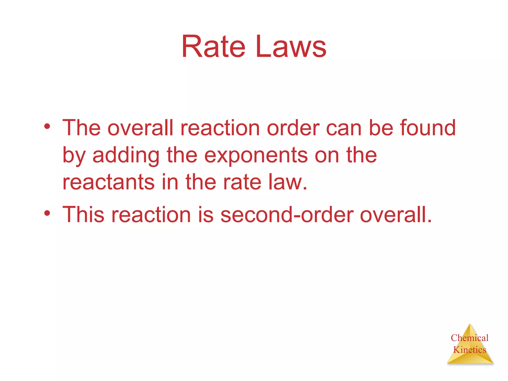 Chemical
Kinetics
Rate Laws
• The overall reaction order can be found
by adding the exponents on the
reactants in the rate law.
• This reaction is second-order overall.
 