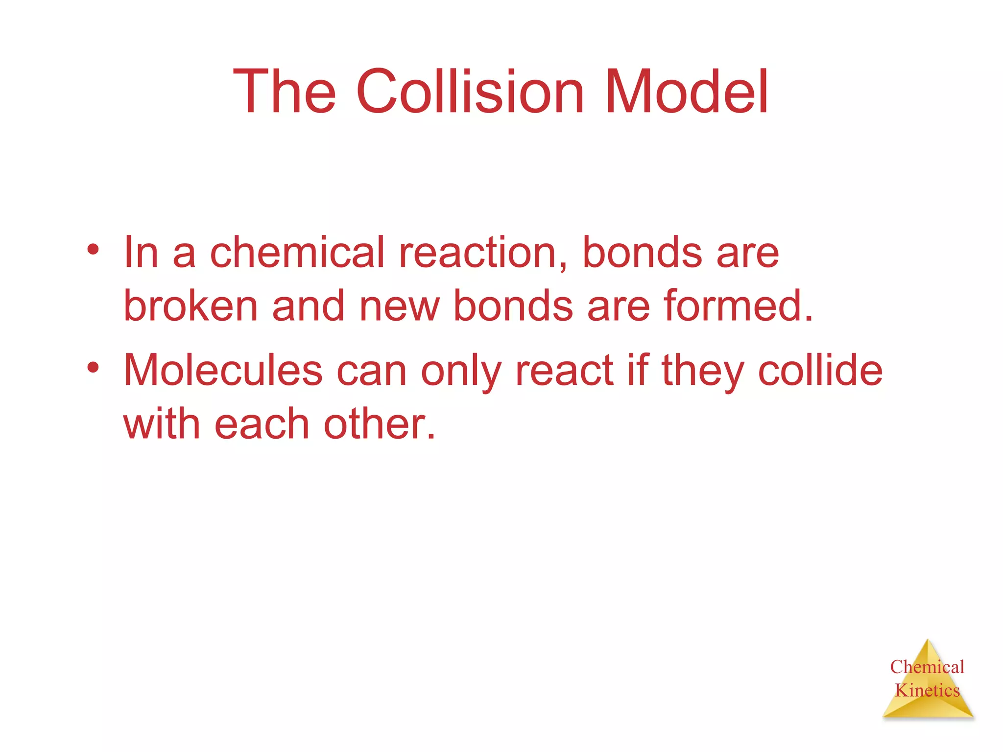 Chemical
Kinetics
The Collision Model
• In a chemical reaction, bonds are
broken and new bonds are formed.
• Molecules can only react if they collide
with each other.
 