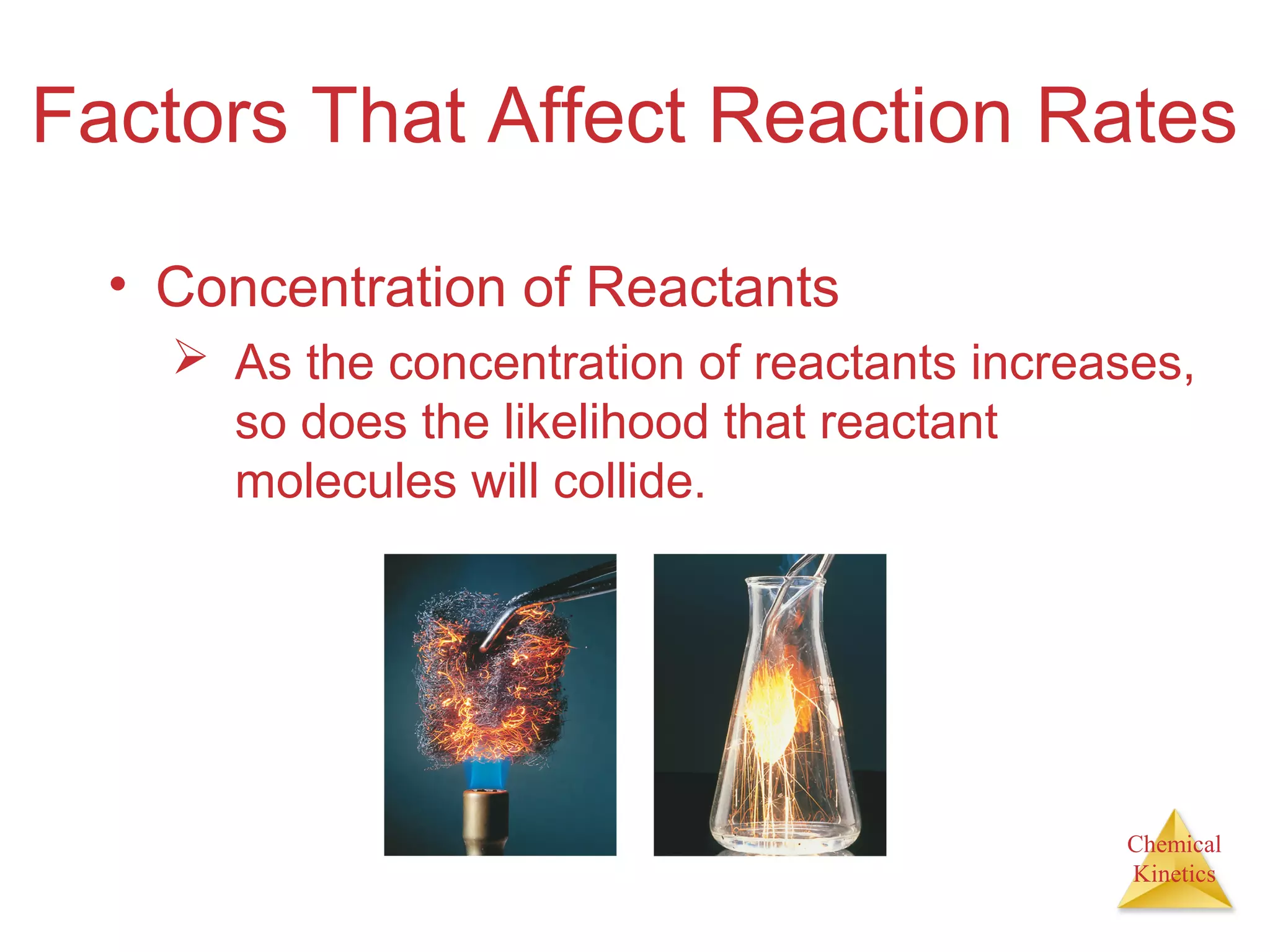 Chemical
Kinetics
Factors That Affect Reaction Rates
• Concentration of Reactants
 As the concentration of reactants increases,
so does the likelihood that reactant
molecules will collide.
 