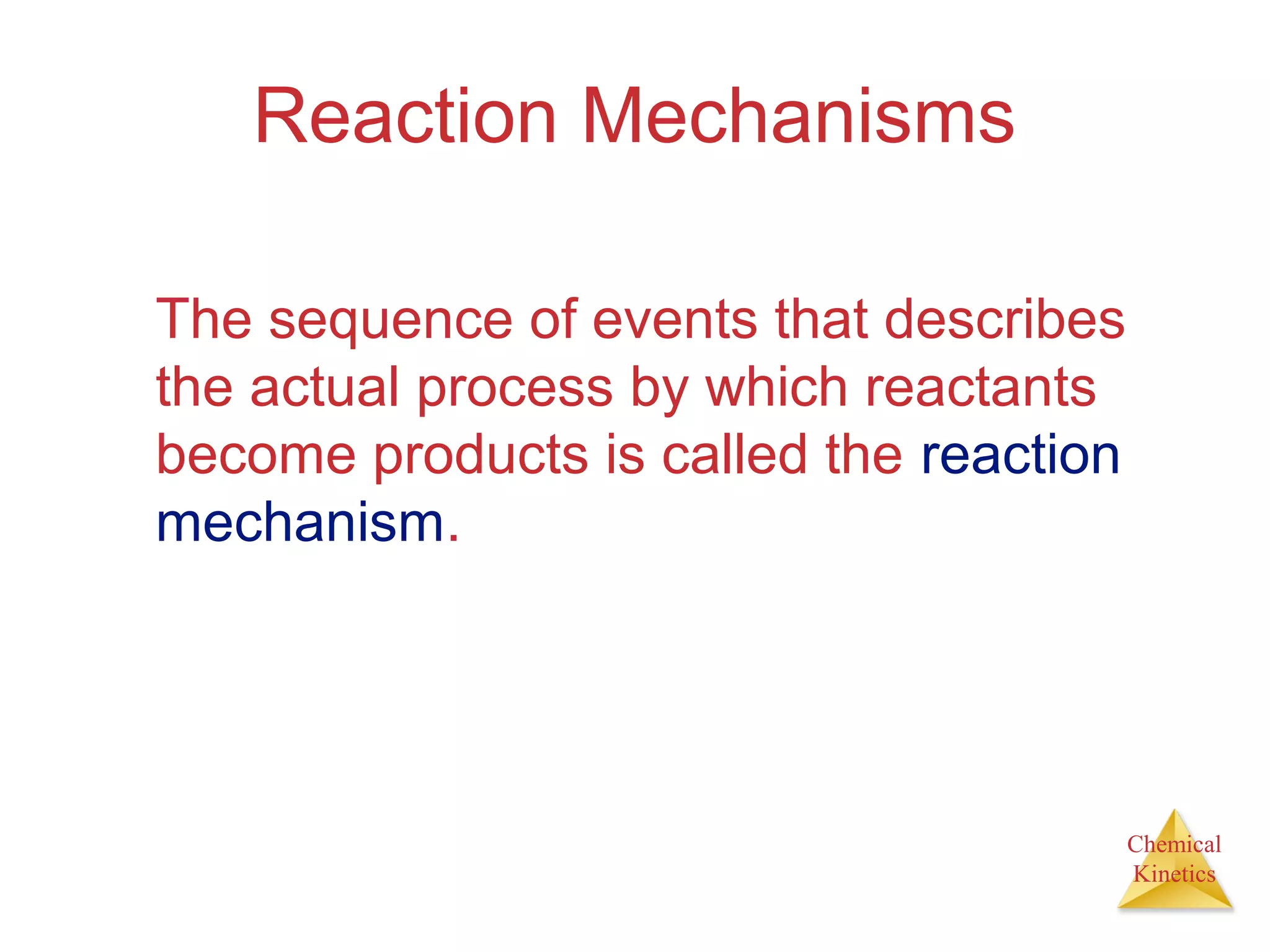 Chemical
Kinetics
Reaction Mechanisms
The sequence of events that describes
the actual process by which reactants
become products is called the reaction
mechanism.
 