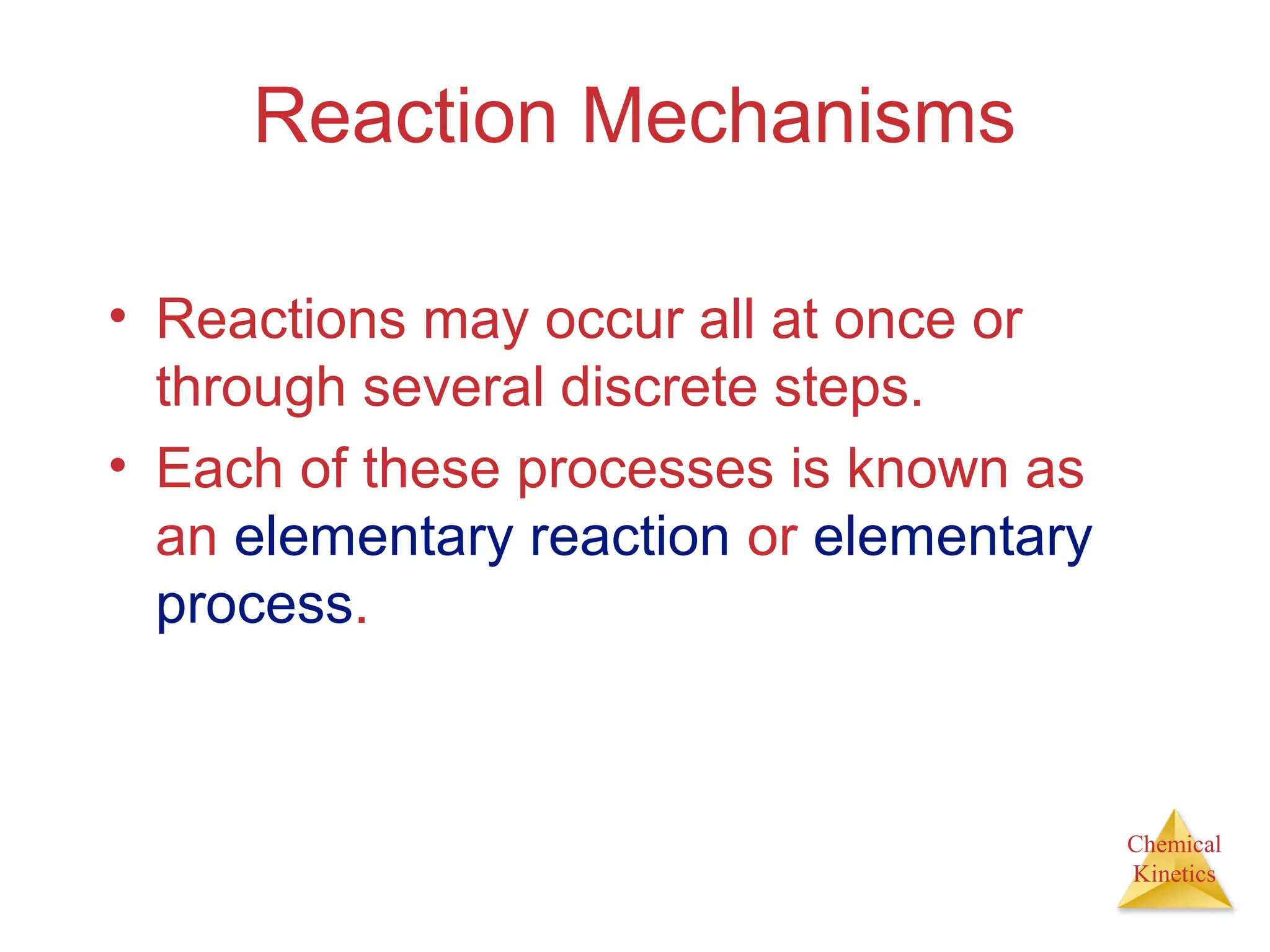Chemical
Kinetics
Reaction Mechanisms
• Reactions may occur all at once or
through several discrete steps.
• Each of these processes is known as
an elementary reaction or elementary
process.
 