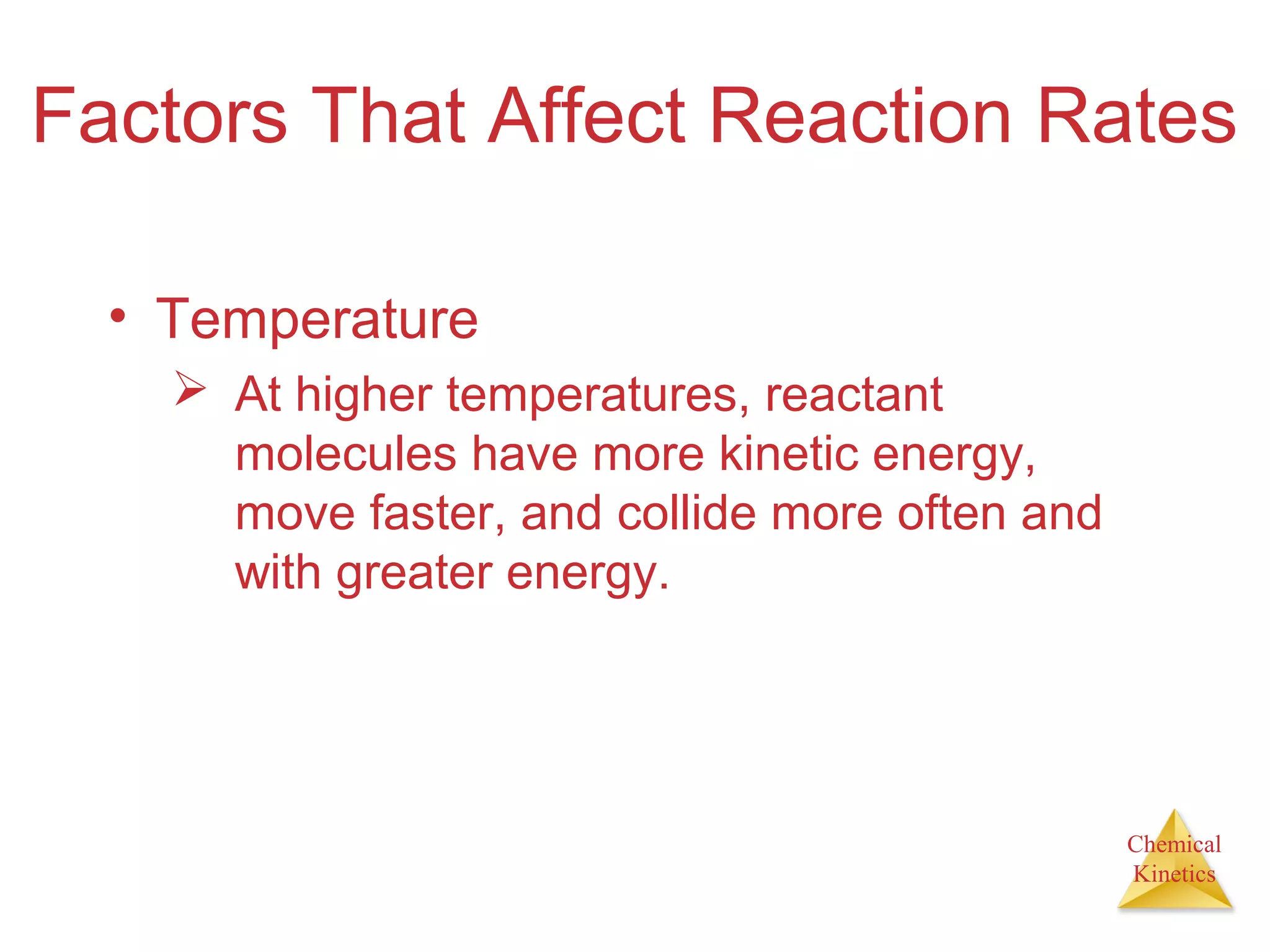 Chemical
Kinetics
Factors That Affect Reaction Rates
• Temperature
 At higher temperatures, reactant
molecules have more kinetic energy,
move faster, and collide more often and
with greater energy.
 
