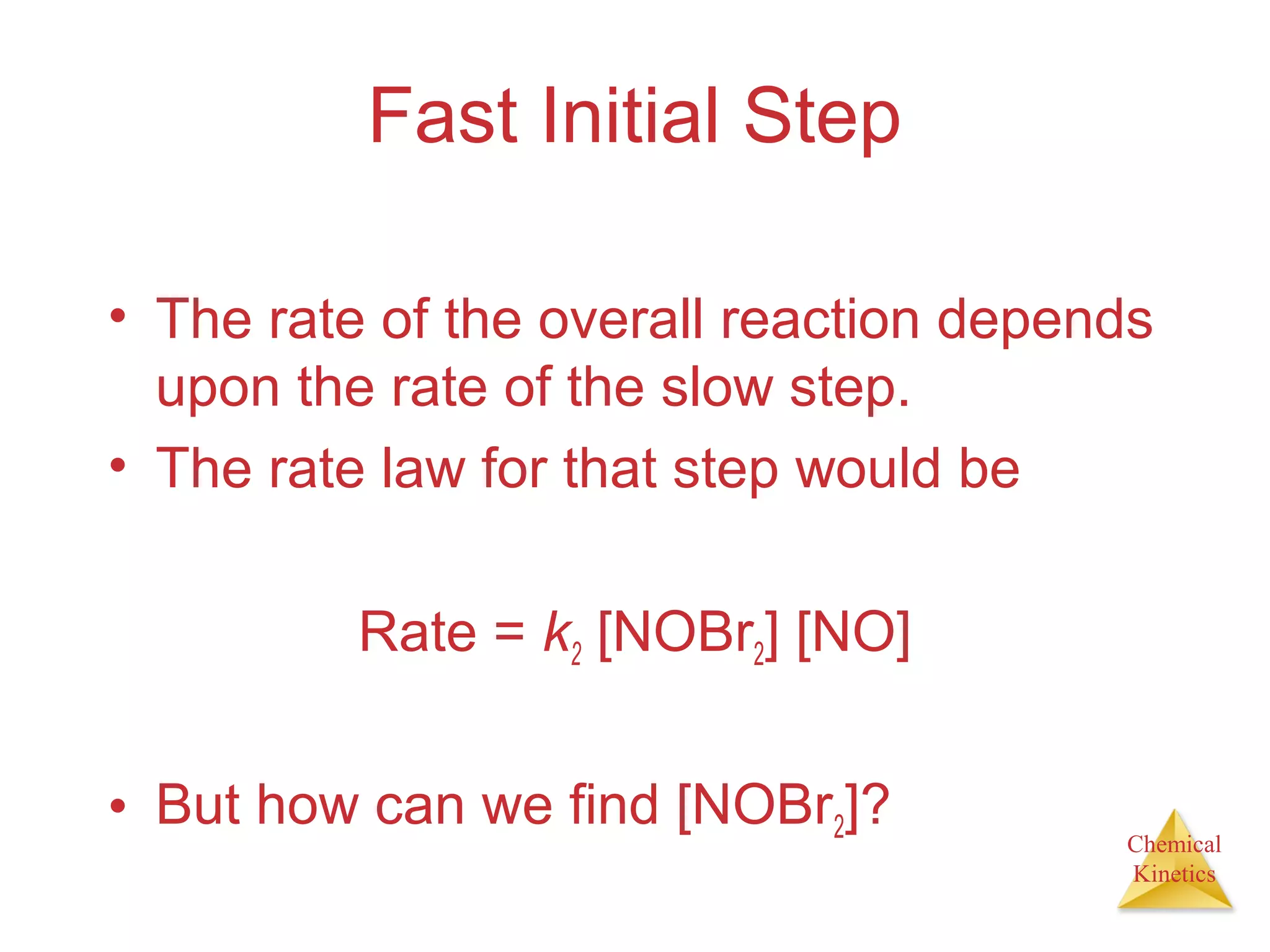 Chemical
Kinetics
Fast Initial Step
• The rate of the overall reaction depends
upon the rate of the slow step.
• The rate law for that step would be
Rate = k2 [NOBr2] [NO]
• But how can we find [NOBr2]?
 