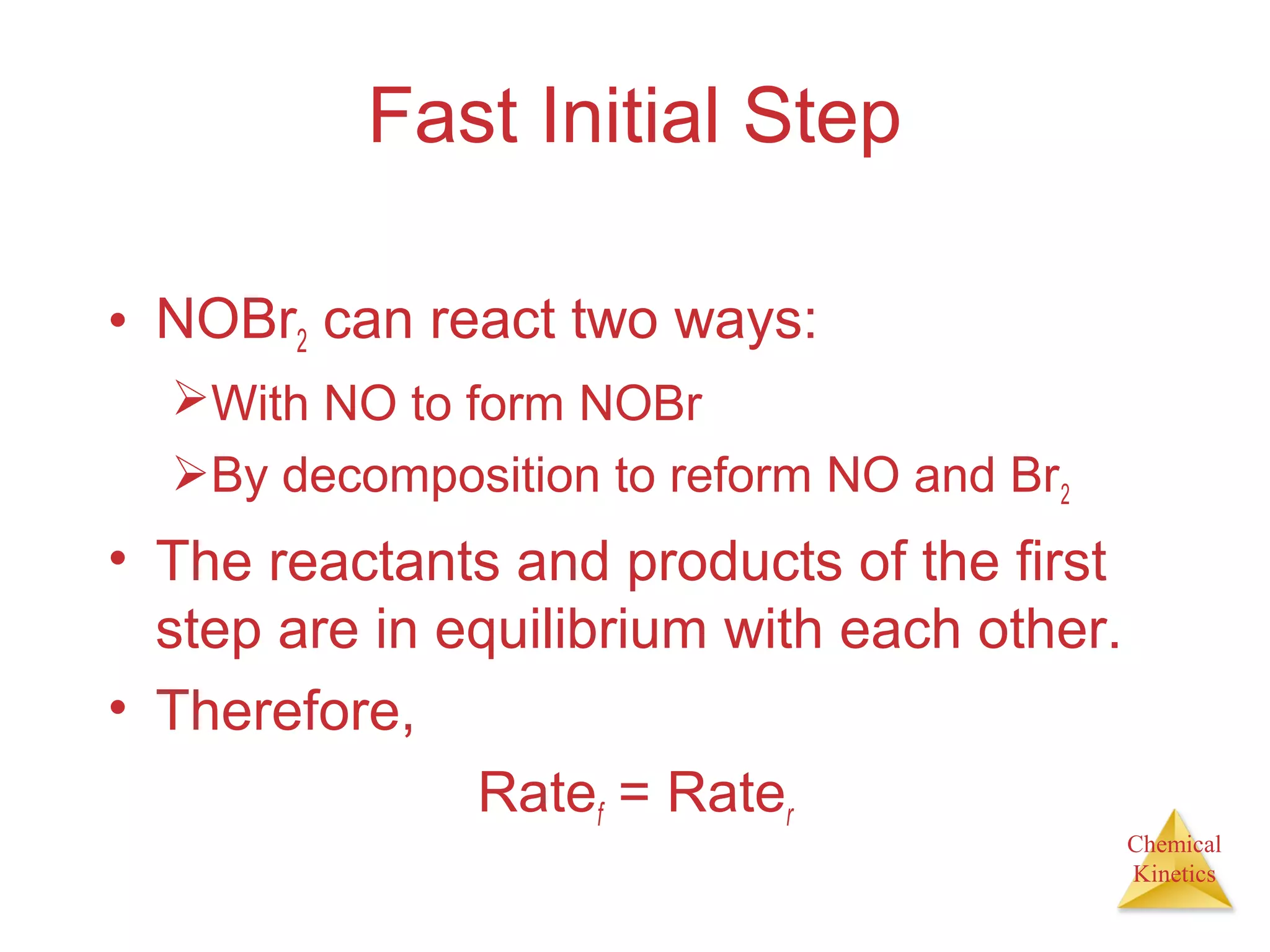 Chemical
Kinetics
Fast Initial Step
• NOBr2 can react two ways:
With NO to form NOBr
By decomposition to reform NO and Br2
• The reactants and products of the first
step are in equilibrium with each other.
• Therefore,
Ratef = Rater
 