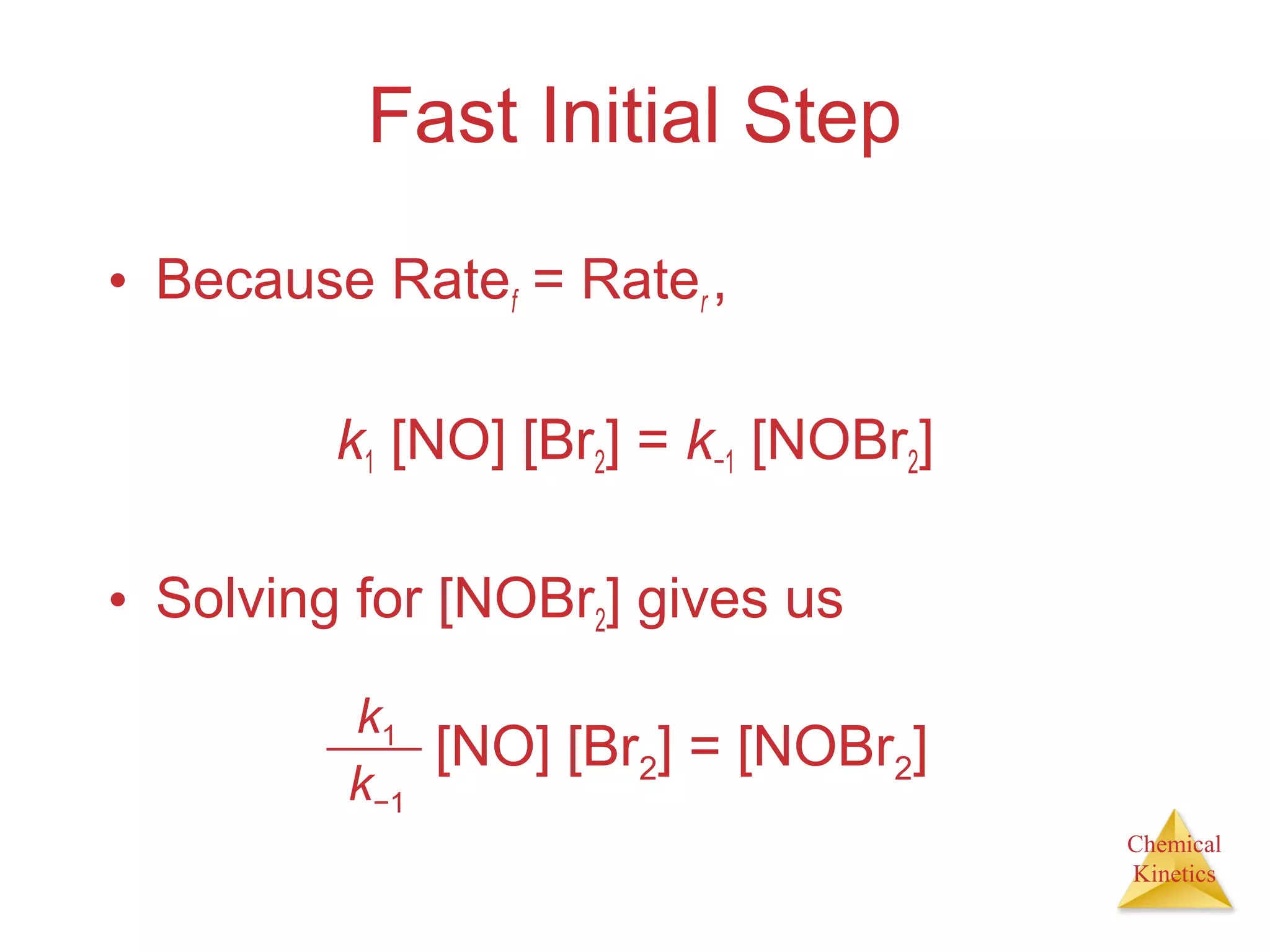 Chemical
Kinetics
Fast Initial Step
• Because Ratef = Rater ,
k1 [NO] [Br2] = k−1 [NOBr2]
• Solving for [NOBr2] gives us
k1
k−1
[NO] [Br2] = [NOBr2]
 