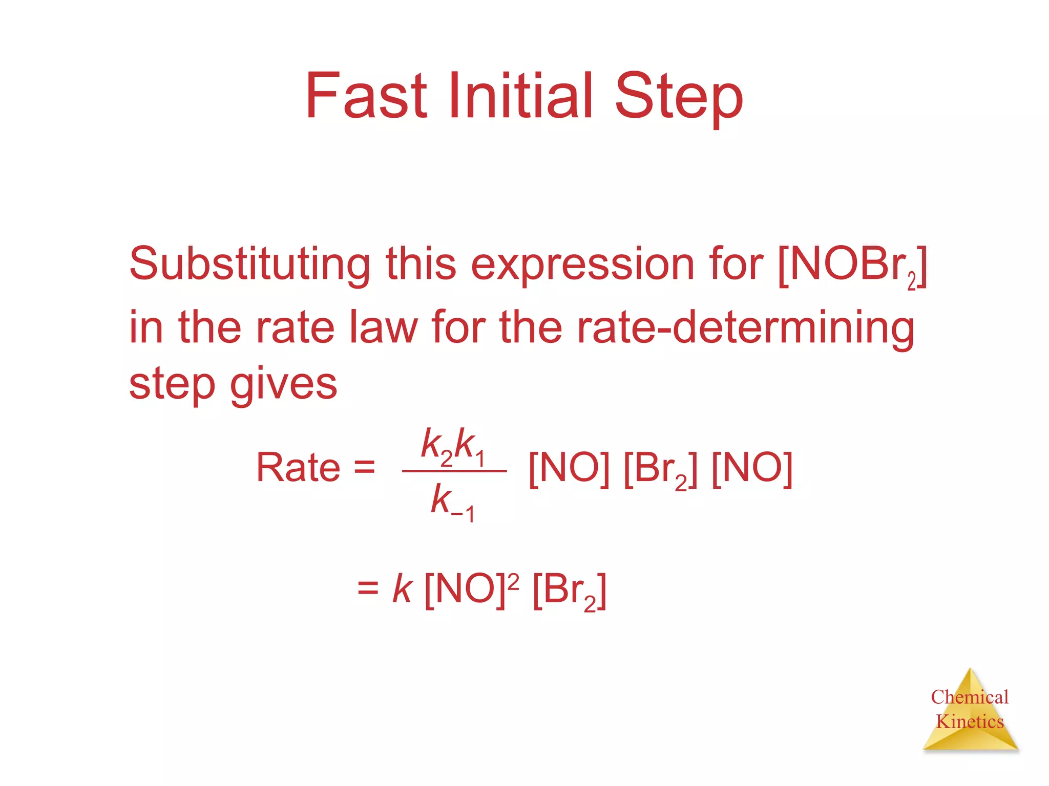 Chemical
Kinetics
Fast Initial Step
Substituting this expression for [NOBr2]
in the rate law for the rate-determining
step gives
k2k1
k−1
Rate = [NO] [Br2] [NO]
= k [NO]2
[Br2]
 