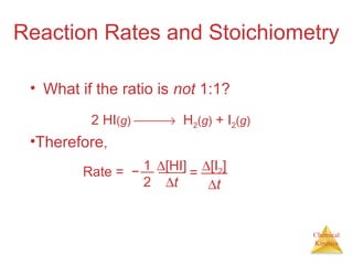 Chemical
Kinetics
Reaction Rates and Stoichiometry
• What if the ratio is not 1:1?
2 HI(g) → H2(g) + I2(g)
•Therefore,
Rate = − 1
2
∆[HI]
∆t
=
∆[I2]
∆t
 