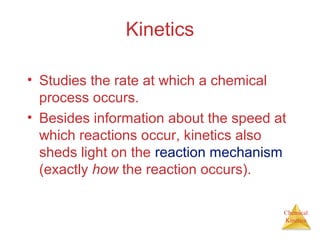 Chemical
Kinetics
Kinetics
• Studies the rate at which a chemical
process occurs.
• Besides information about the speed at
which reactions occur, kinetics also
sheds light on the reaction mechanism
(exactly how the reaction occurs).
 