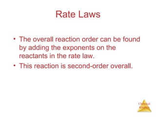 Chemical
Kinetics
Rate Laws
• The overall reaction order can be found
by adding the exponents on the
reactants in the rate law.
• This reaction is second-order overall.
 