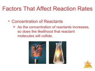Chemical
Kinetics
Factors That Affect Reaction Rates
• Concentration of Reactants
 As the concentration of reactants increases,
so does the likelihood that reactant
molecules will collide.
 
