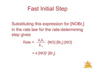 Chemical
Kinetics
Fast Initial Step
Substituting this expression for [NOBr2]
in the rate law for the rate-determining
step gives
k2k1
k−1
Rate = [NO] [Br2] [NO]
= k [NO]2
[Br2]
 