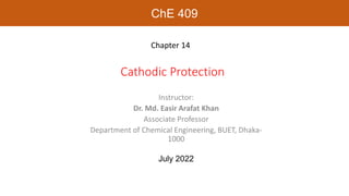 Cathodic Protection
Chapter 14
Instructor:
Dr. Md. Easir Arafat Khan
Associate Professor
Department of Chemical Engineering, BUET, Dhaka-
1000
July 2022
ChE 409
 