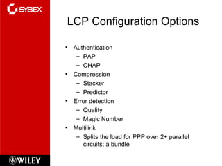 LCP Configuration Options Authentication PAP CHAP Compression Stacker Predictor Error detection Quality Magic Number Multilink Splits the load for PPP over 2+ parallel circuits; a bundle 
