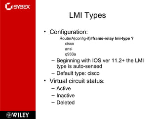 LMI Types
• Configuration:
RouterA(config-if)#frame-relay lmi-type ?
cisco
ansi
q933a
– Beginning with IOS ver 11.2+ the LMI
type is auto-sensed
– Default type: cisco
• Virtual circuit status:
– Active
– Inactive
– Deleted
 