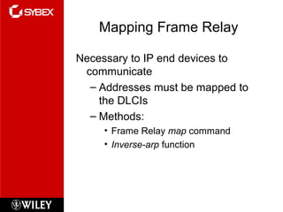 Mapping Frame Relay
Necessary to IP end devices to
communicate
– Addresses must be mapped to
the DLCIs
– Methods:
• Frame Relay map command
• Inverse-arp function
 