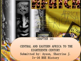 CHAPTER 14:
CENTRAL AND EASTERN AFRICA TO THE
EIGHTEENTH CENTURY
Submitted by: Ayson, Sherrine J.
Iv-16 BSE History

 