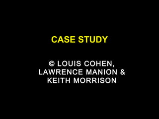 CASE STUDY

  © LOUIS COHEN,
LAWRENCE MANION &
  KEITH MORRISON
 