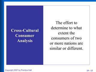 Cross-Cultural Consumer Analysis The effort to determine to what extent the consumers of two or more nations are similar or different. 