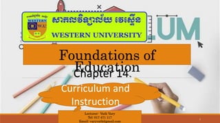 Foundations of
Education
Chapter 14
1
Lecturer: Vath Vary
Tel: 017 471 117
Email: varyvath@gmail.com
Curriculum and
Instruction
 