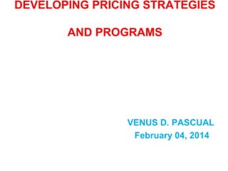 DEVELOPING PRICING STRATEGIES
AND PROGRAMS

VENUS D. PASCUAL
February 04, 2014

 