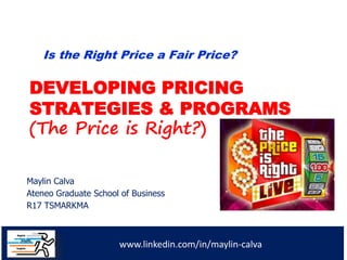 www.linkedin.com/in/maylin-calva
Maylin Calva
Ateneo Graduate School of Business
R17 TSMARKMA
DEVELOPING PRICING
STRATEGIES & PROGRAMS
(The Price is Right?)
Is the Right Price a Fair Price?
 