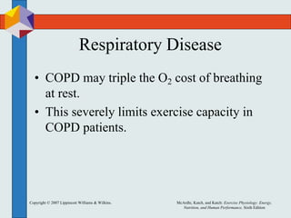 Copyright © 2007 Lippincott Williams & Wilkins. McArdle, Katch, and Katch: Exercise Physiology: Energy,
Nutrition, and Human Performance, Sixth Edition
Respiratory Disease
• COPD may triple the O2 cost of breathing
at rest.
• This severely limits exercise capacity in
COPD patients.
 