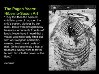 The Pagan Years:Hiberno-Saxon Art<br />"They laid then the beloved chieftain, giver of rings, on the ship's bosom, gloriou...