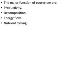 • The major function of ecosystem are,
• Productivity.
• Decomposition.
• Energy flow.
• Nutrient cycling.
 