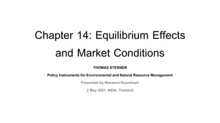 Chapter 14: Equilibrium Effects
and Market Conditions
THOMAS STERNER
Policy Instruments for Environmental and Natural Resource Management
Presented by Warawut Ruankham
2 May 2021, NIDA, Thailand
 