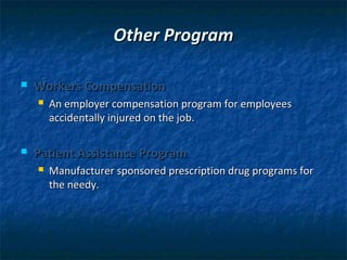 Other Program

   Workers Compensation
       An employer compensation program for employees
        accidentally injured on the job.

   Patient Assistance Program
       Manufacturer sponsored prescription drug programs for
        the needy.
 