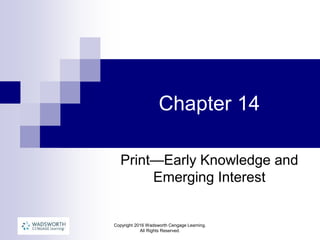 Copyright 2016 Wadsworth Cengage Learning.
All Rights Reserved.
Chapter 14
Print—Early Knowledge and
Emerging Interest
 