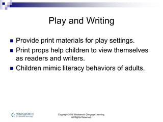 Copyright 2016 Wadsworth Cengage Learning.
All Rights Reserved.
Play and Writing
 Provide print materials for play settings.
 Print props help children to view themselves
as readers and writers.
 Children mimic literacy behaviors of adults.
 