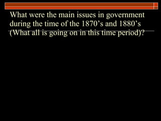 What were the main issues in government during the time of the 1870’s and 1880’s (What all is going on in this time period)? 