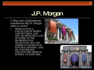 J.P. Morgan <ul><li>f. What sorts of philanthropic contributions did J.P. Morgan make to society? </li></ul><ul><ul><li>MO...