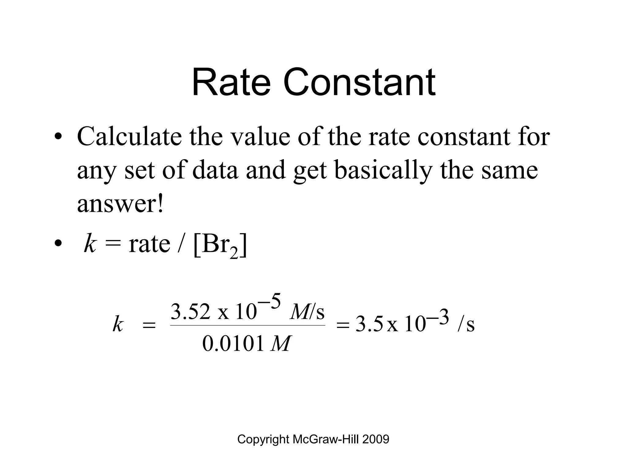 Copyright McGraw-Hill 2009
Rate Constant
• Calculate the value of the rate constant for
any set of data and get basically the same
answer!
• k = rate / [Br2]
5
3.52 x 10 /s 3
3.5x 10 /s
0.0101
M
k
M


 
 