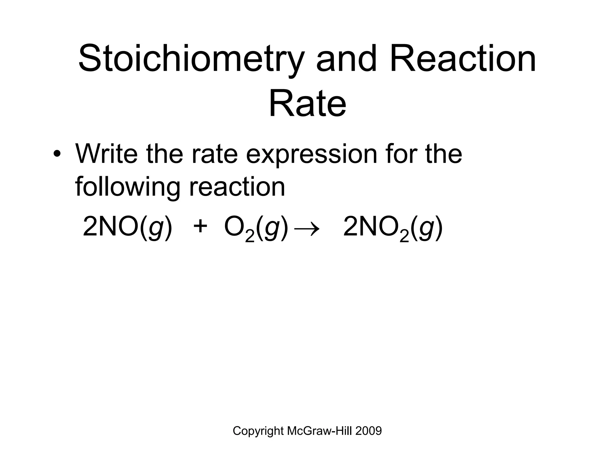 Copyright McGraw-Hill 2009
Stoichiometry and Reaction
Rate
• Write the rate expression for the
following reaction
2NO(g) + O2(g)  2NO2(g)
 
