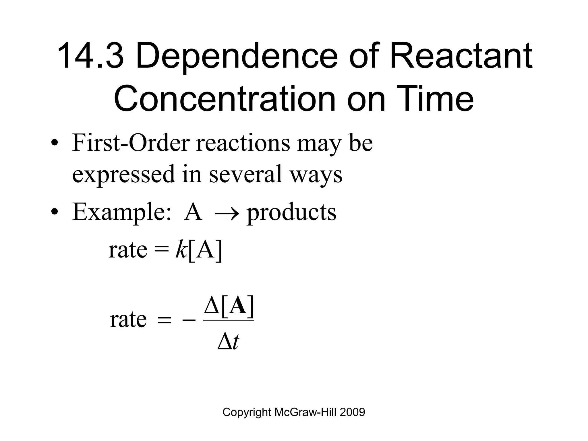 Copyright McGraw-Hill 2009
14.3 Dependence of Reactant
Concentration on Time
• First-Order reactions may be
expressed in several ways
• Example: A  products
rate = k[A]
[ ]
rate
t

 

A
 