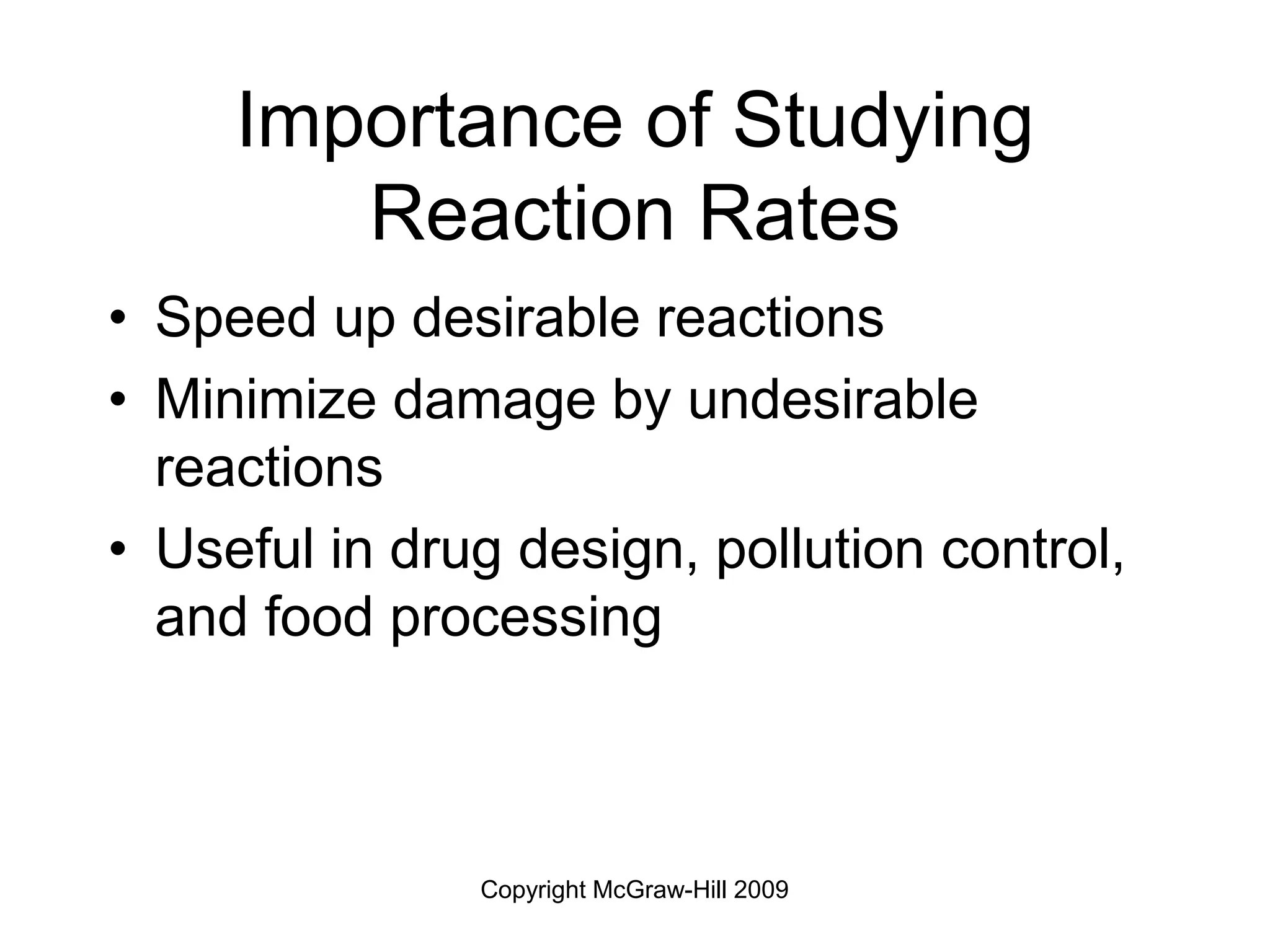 Copyright McGraw-Hill 2009
Importance of Studying
Reaction Rates
• Speed up desirable reactions
• Minimize damage by undesirable
reactions
• Useful in drug design, pollution control,
and food processing
 