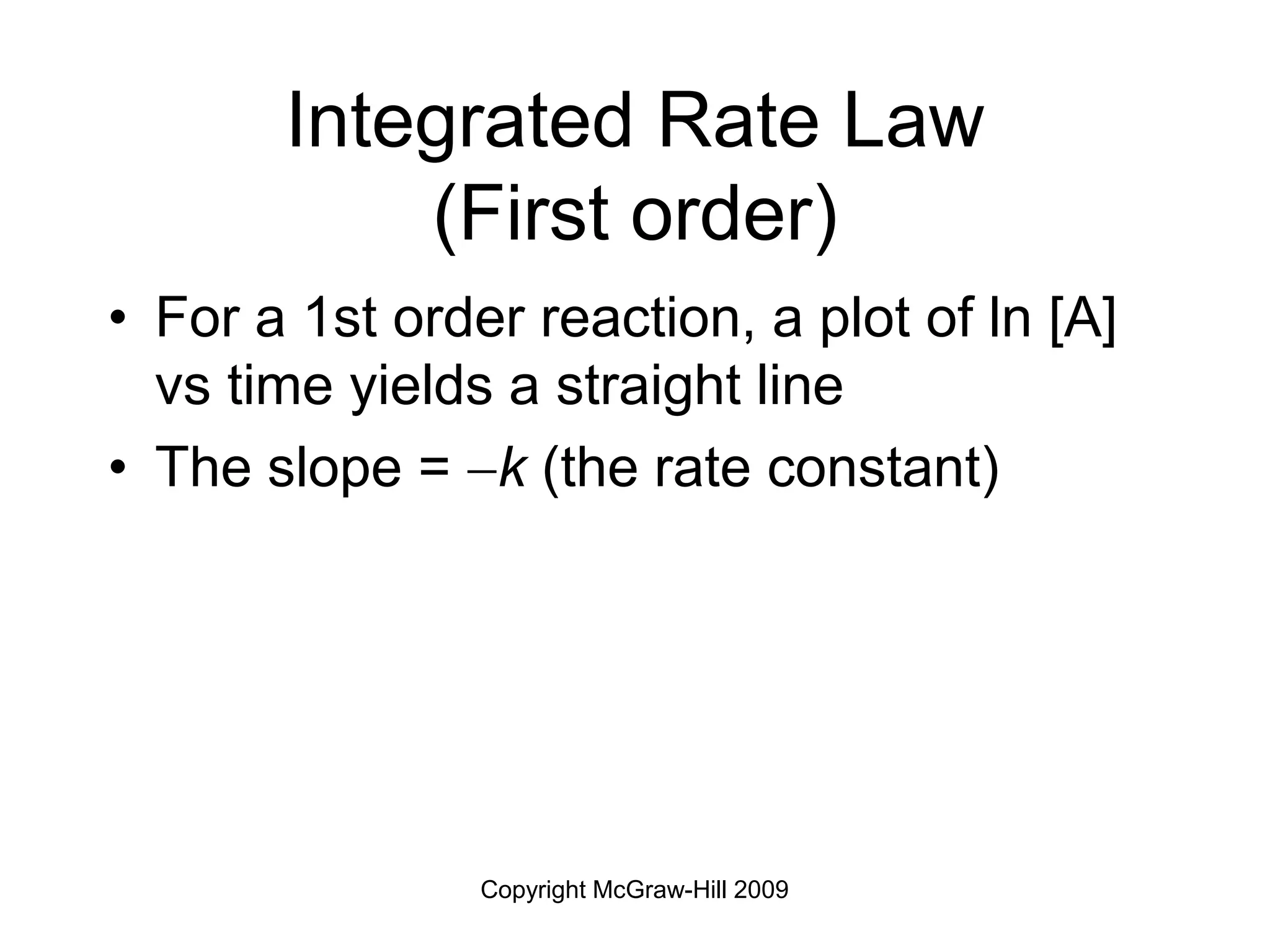Copyright McGraw-Hill 2009
Integrated Rate Law
(First order)
• For a 1st order reaction, a plot of ln [A]
vs time yields a straight line
• The slope = k (the rate constant)
 