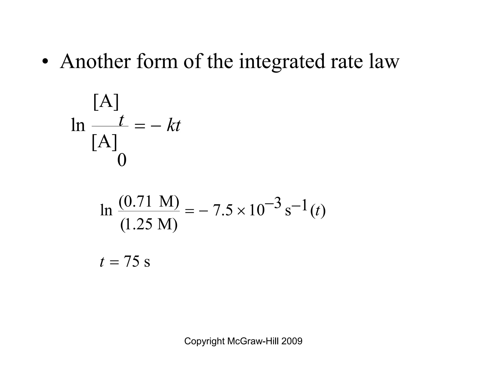 Copyright McGraw-Hill 2009
• Another form of the integrated rate law
[A]
ln
[A]
0
t kt
 
(0.71 M) 3 1
ln 7.5 10 s ( )
(1.25 M)
75 s
t
t
 
  

 
