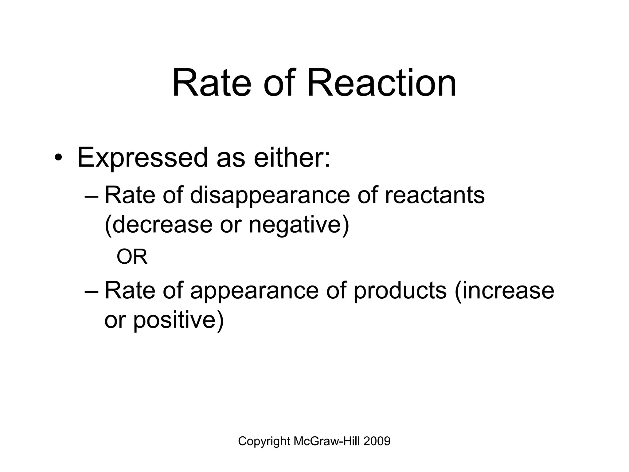 Copyright McGraw-Hill 2009
Rate of Reaction
• Expressed as either:
– Rate of disappearance of reactants
(decrease or negative)
OR
– Rate of appearance of products (increase
or positive)
 