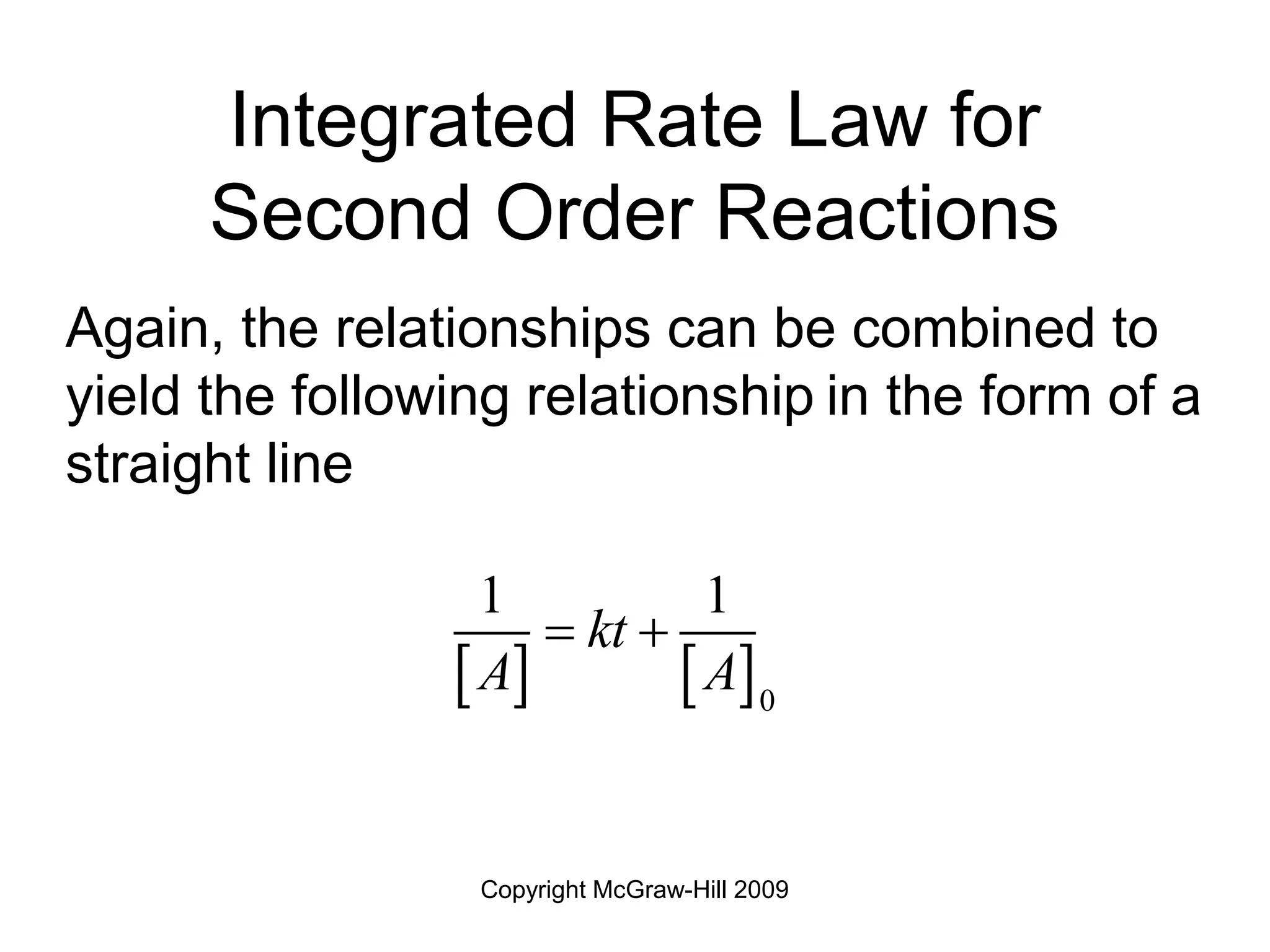 Copyright McGraw-Hill 2009
Integrated Rate Law for
Second Order Reactions
Again, the relationships can be combined to
yield the following relationship in the form of a
straight line
   0
1 1
kt
A A
 
 