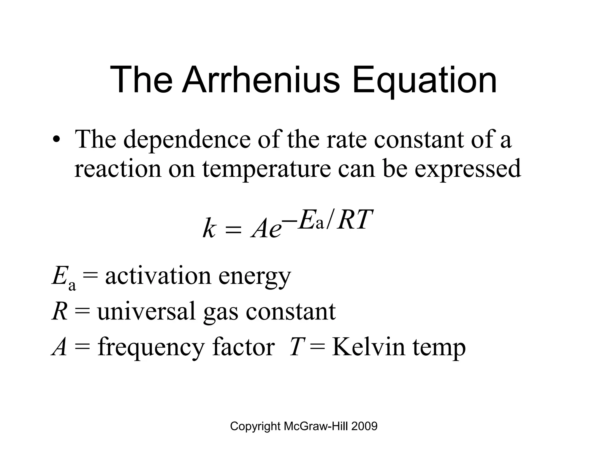 Copyright McGraw-Hill 2009
The Arrhenius Equation
• The dependence of the rate constant of a
reaction on temperature can be expressed
Ea = activation energy
R = universal gas constant
A = frequency factor T = Kelvin temp
a/
E RT
k Ae

 