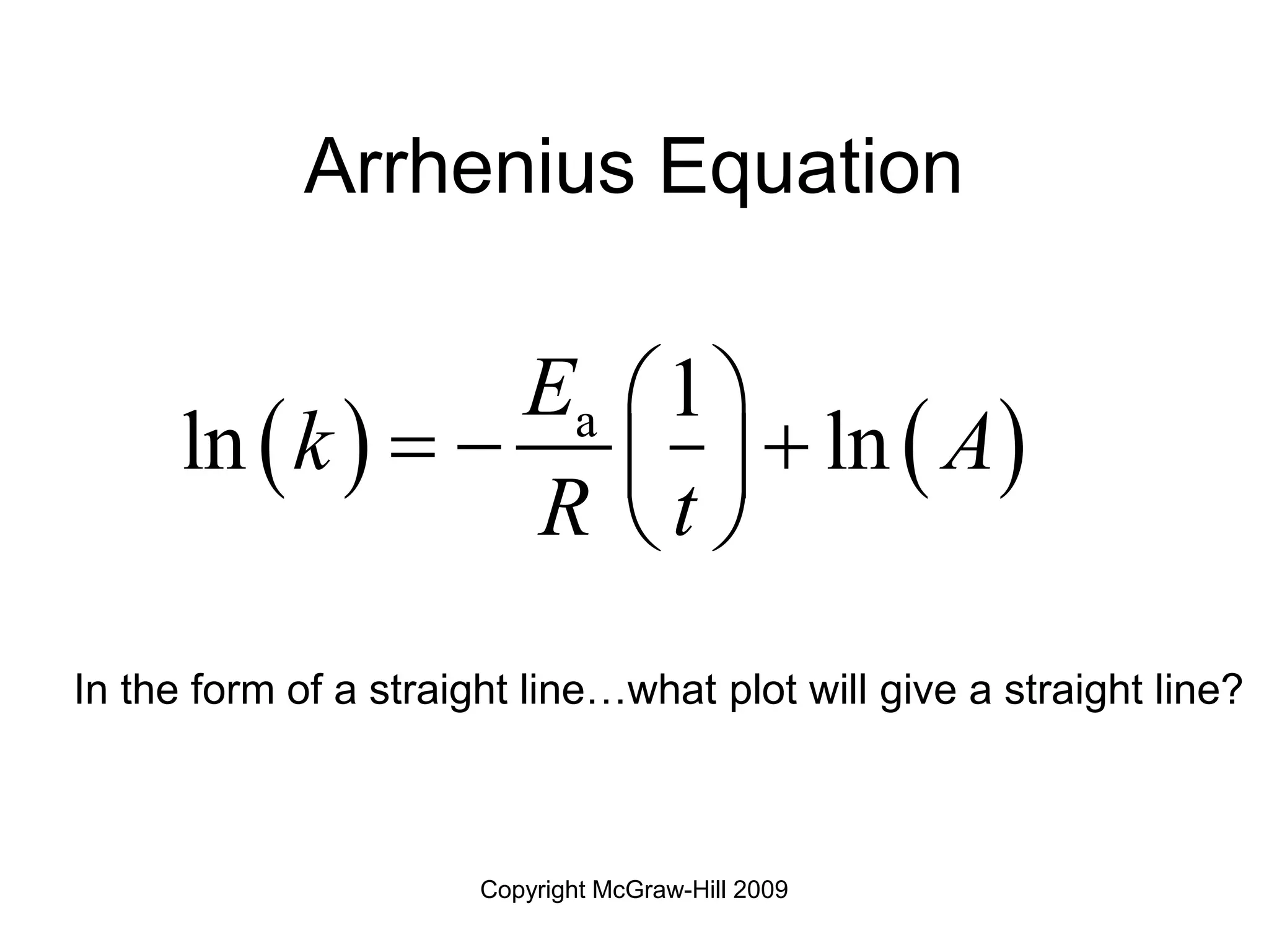 Copyright McGraw-Hill 2009
Arrhenius Equation
In the form of a straight line…what plot will give a straight line?
   
a 1
ln ln
E
k A
R t
 
  
 
 
 