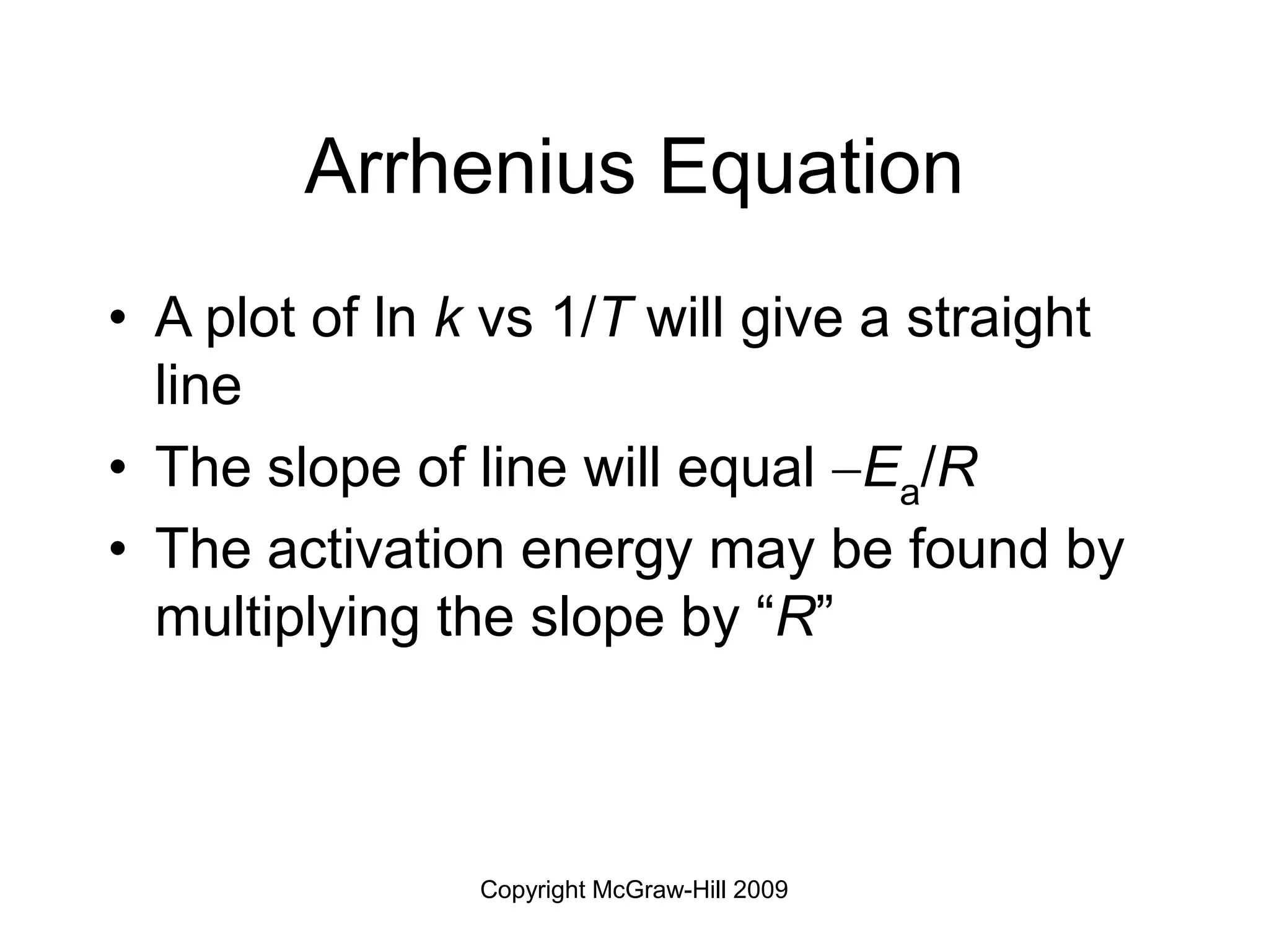 Copyright McGraw-Hill 2009
Arrhenius Equation
• A plot of ln k vs 1/T will give a straight
line
• The slope of line will equal Ea/R
• The activation energy may be found by
multiplying the slope by “R”
 