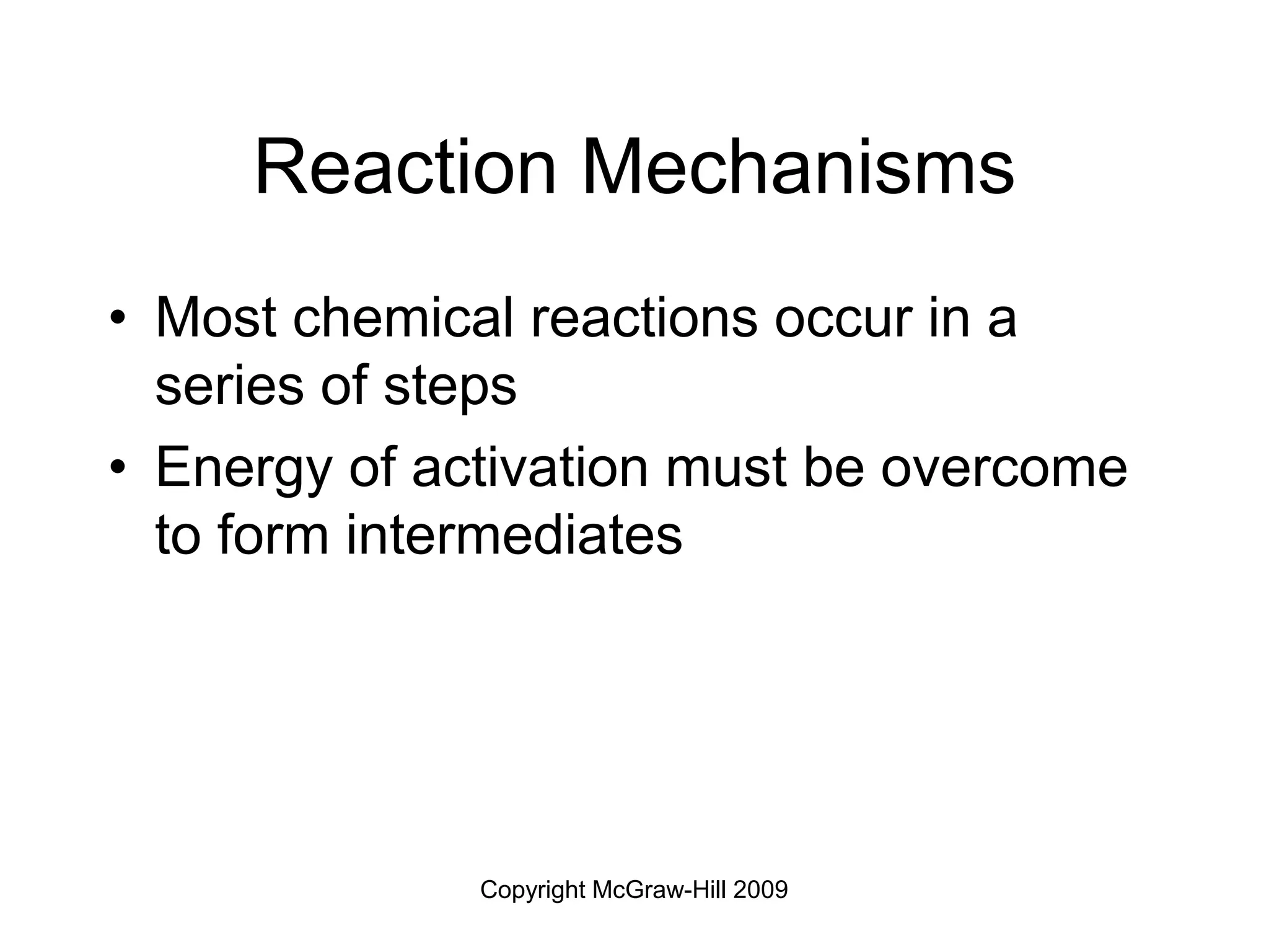 Copyright McGraw-Hill 2009
Reaction Mechanisms
• Most chemical reactions occur in a
series of steps
• Energy of activation must be overcome
to form intermediates
 