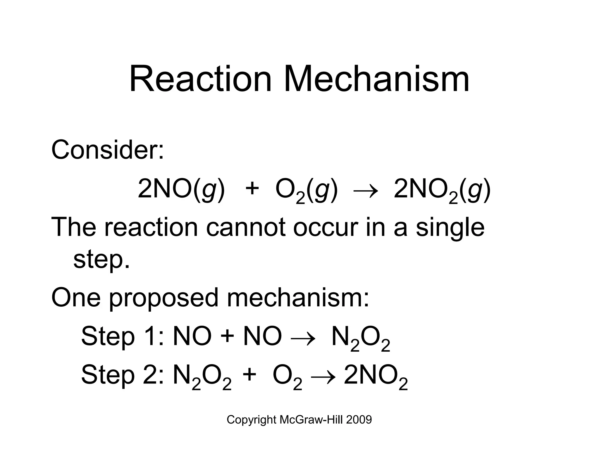 Copyright McGraw-Hill 2009
Reaction Mechanism
Consider:
2NO(g) + O2(g)  2NO2(g)
The reaction cannot occur in a single
step.
One proposed mechanism:
Step 1: NO + NO  N2O2
Step 2: N2O2 + O2  2NO2
 