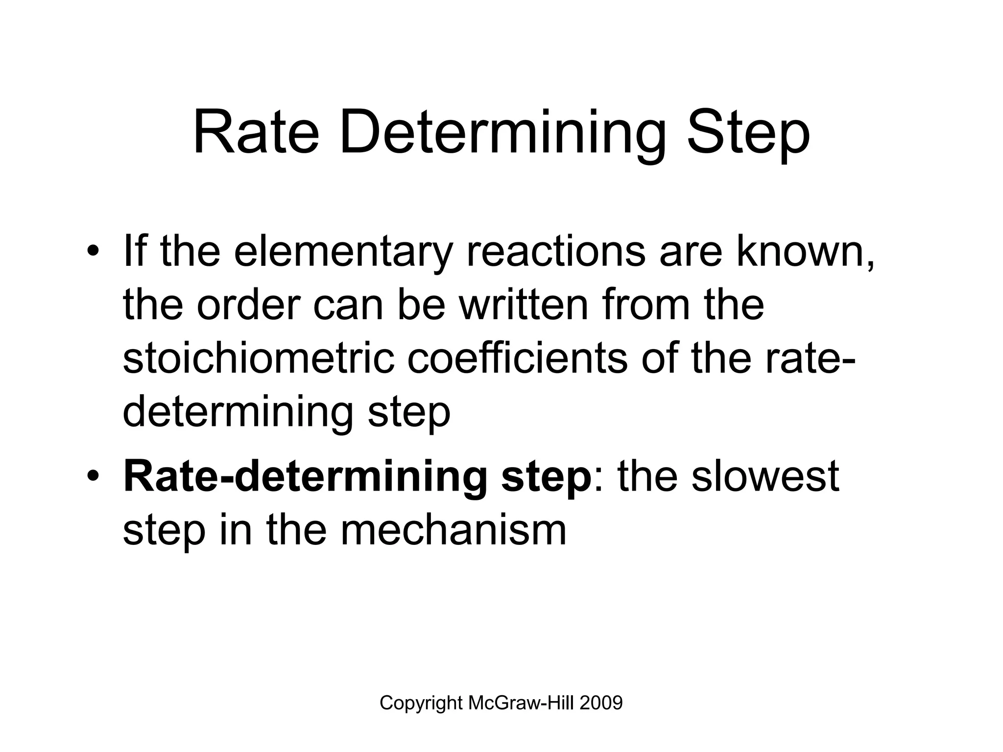 Copyright McGraw-Hill 2009
Rate Determining Step
• If the elementary reactions are known,
the order can be written from the
stoichiometric coefficients of the rate-
determining step
• Rate-determining step: the slowest
step in the mechanism
 