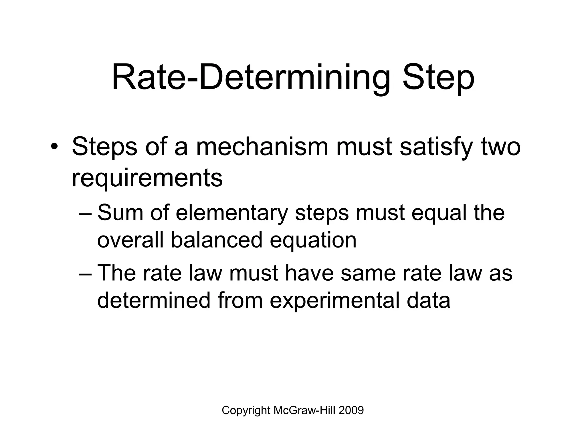Copyright McGraw-Hill 2009
Rate-Determining Step
• Steps of a mechanism must satisfy two
requirements
– Sum of elementary steps must equal the
overall balanced equation
– The rate law must have same rate law as
determined from experimental data
 