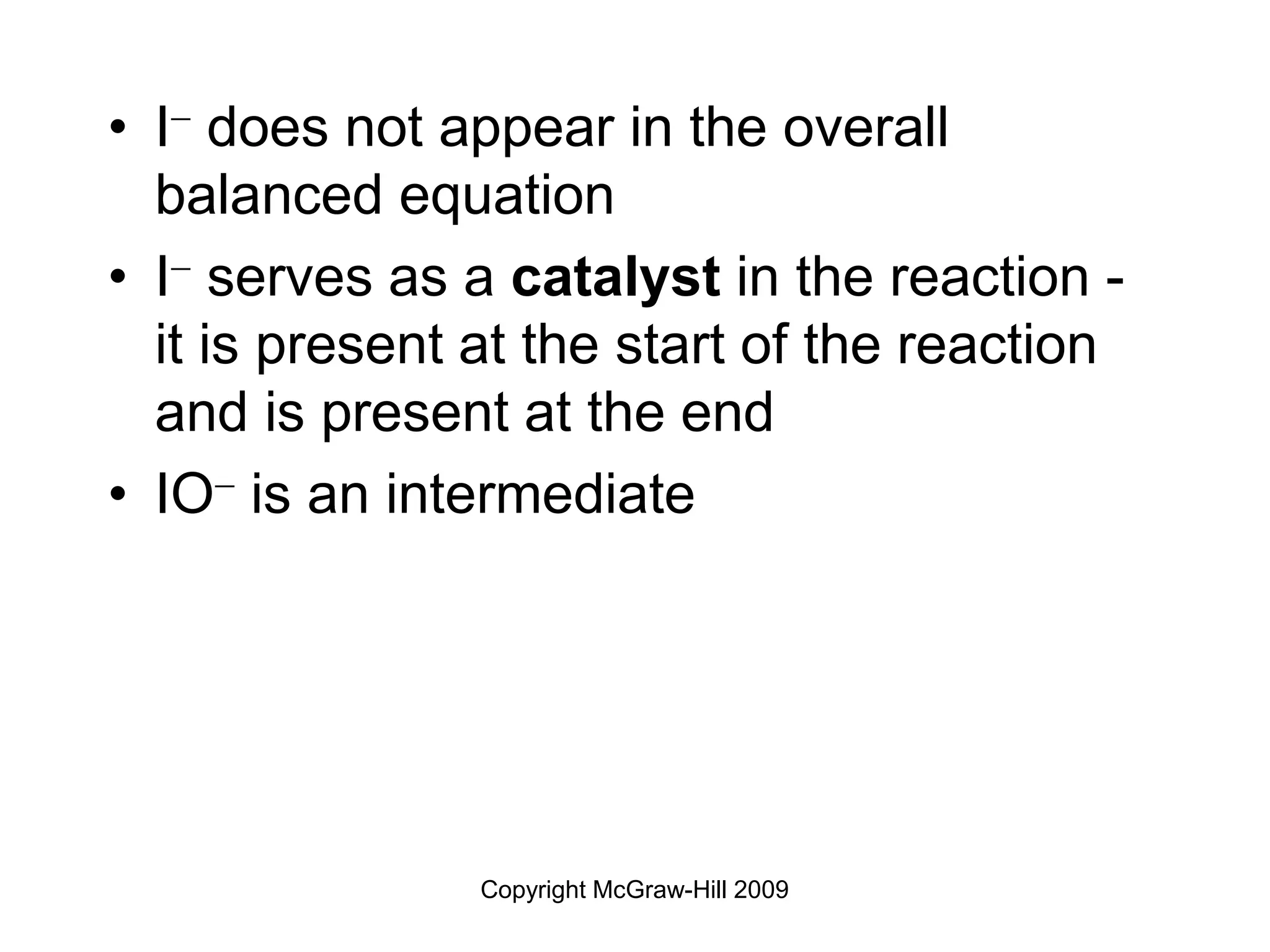 Copyright McGraw-Hill 2009
• I does not appear in the overall
balanced equation
• I serves as a catalyst in the reaction -
it is present at the start of the reaction
and is present at the end
• IO is an intermediate
 